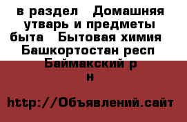  в раздел : Домашняя утварь и предметы быта » Бытовая химия . Башкортостан респ.,Баймакский р-н